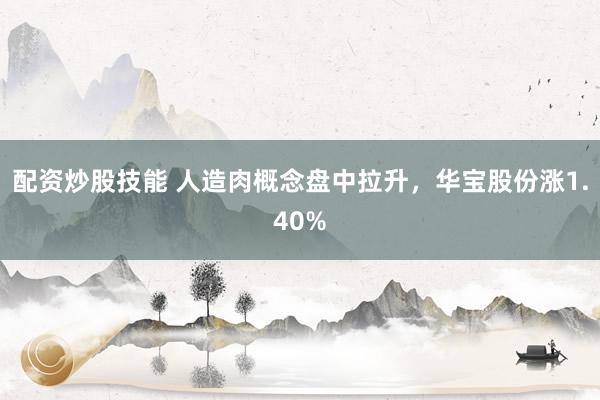 配资炒股技能 人造肉概念盘中拉升，华宝股份涨1.40%