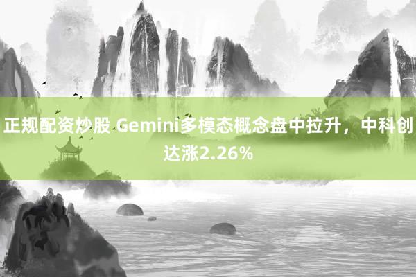 正规配资炒股 Gemini多模态概念盘中拉升，中科创达涨2.26%