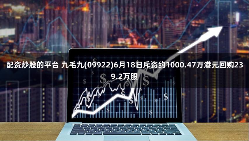 配资炒股的平台 九毛九(09922)6月18日斥资约1000.47万港元回购239.2万股