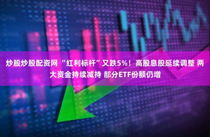 炒股炒股配资网 “红利标杆”又跌5%！高股息股延续调整 两大资金持续减持 部分ETF份额仍增