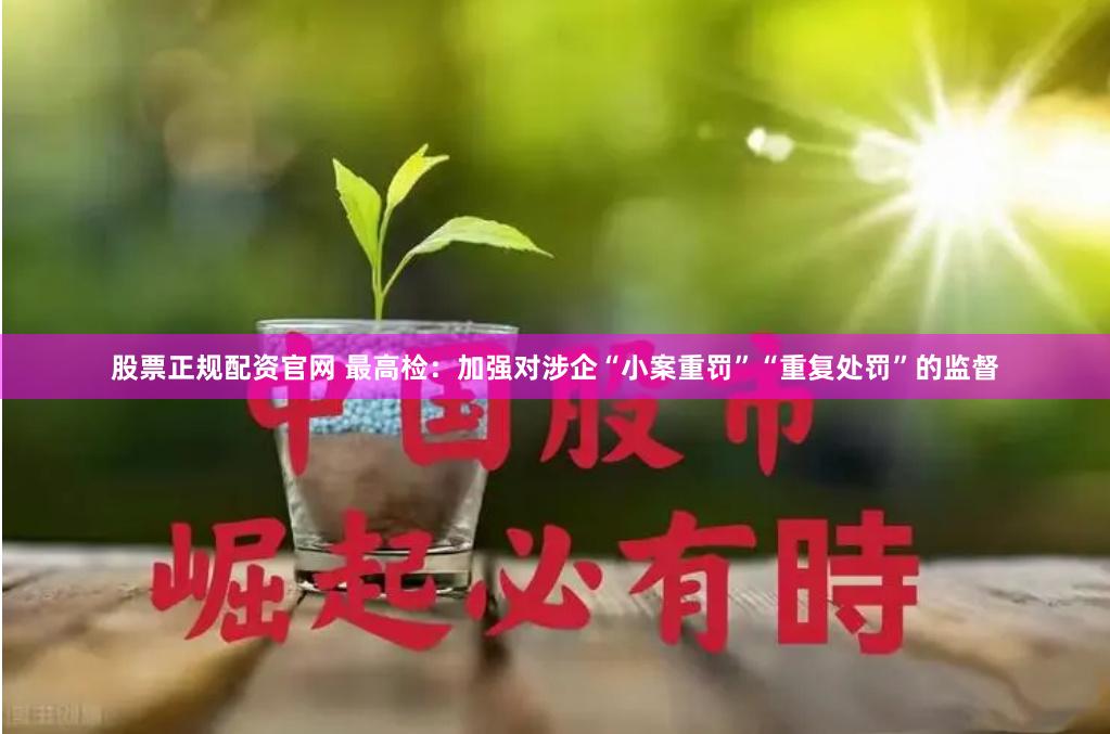 股票正规配资官网 最高检：加强对涉企“小案重罚”“重复处罚”的监督