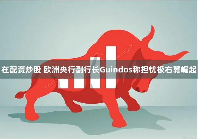 在配资炒股 欧洲央行副行长Guindos称担忧极右翼崛起