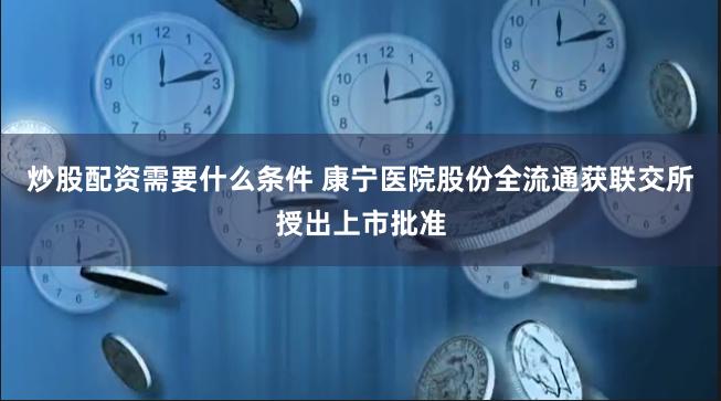 炒股配资需要什么条件 康宁医院股份全流通获联交所授出上市批准