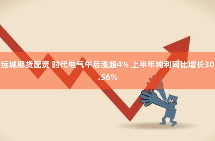 运城期货配资 时代电气午后涨超4% 上半年纯利同比增长30.56%