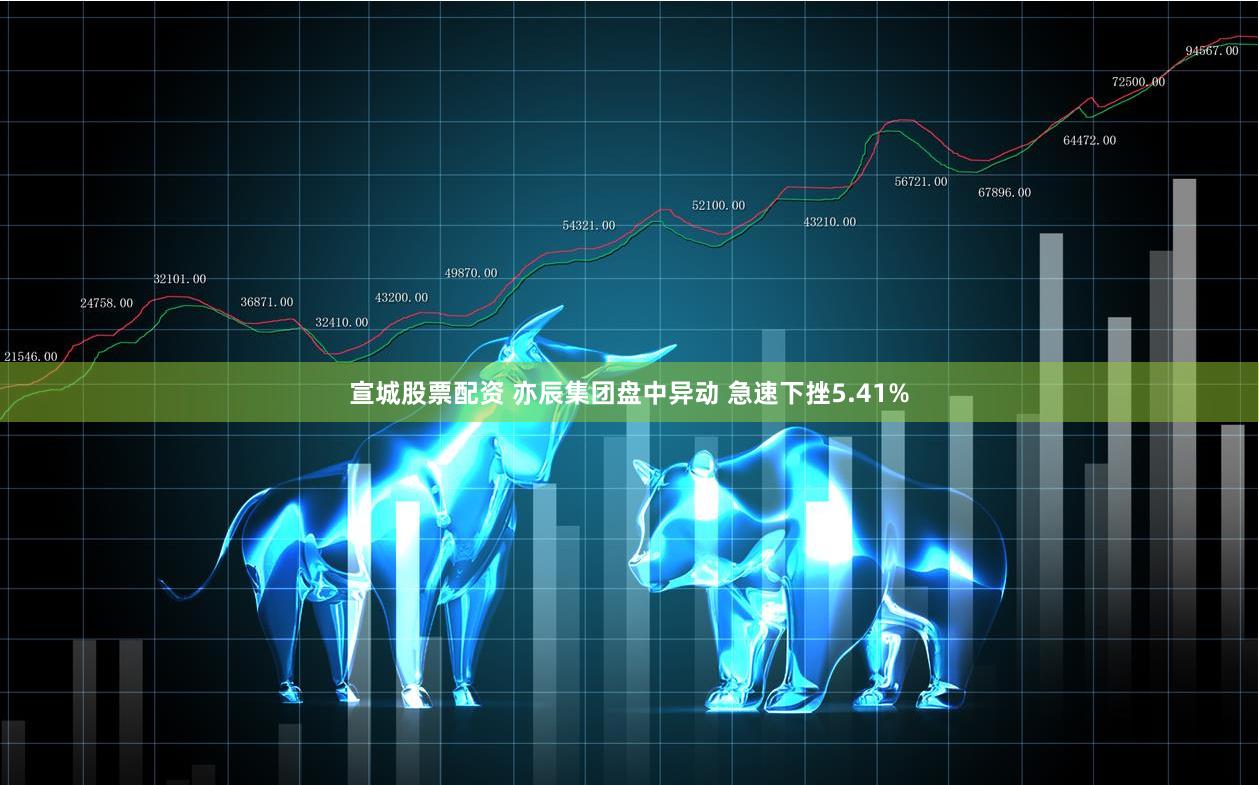 宣城股票配资 亦辰集团盘中异动 急速下挫5.41%