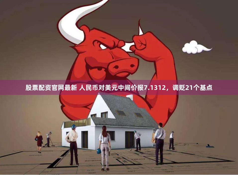 股票配资官网最新 人民币对美元中间价报7.1312，调贬21个基点