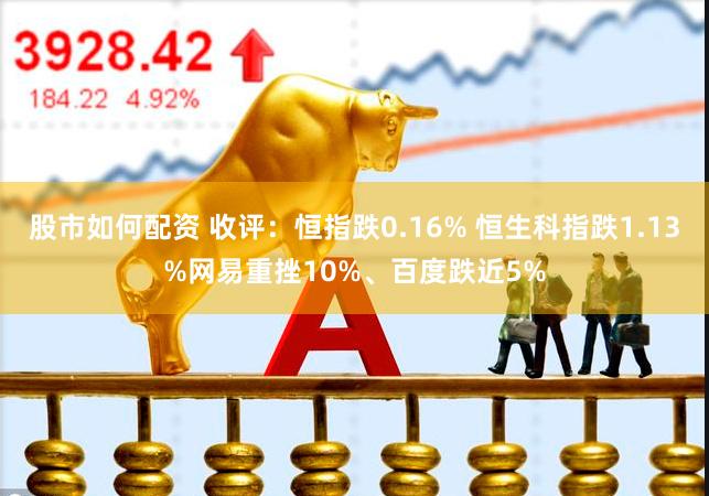 股市如何配资 收评：恒指跌0.16% 恒生科指跌1.13%网易重挫10%、百度跌近5%