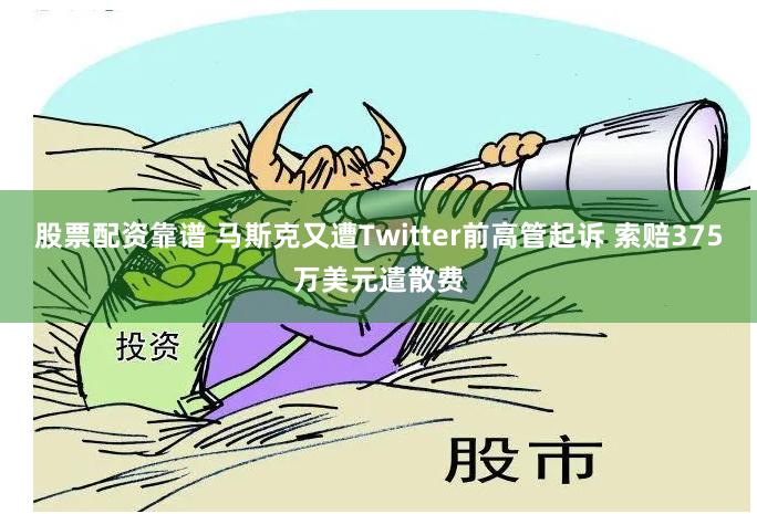 股票配资靠谱 马斯克又遭Twitter前高管起诉 索赔375万美元遣散费