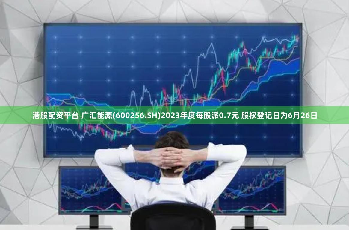 港股配资平台 广汇能源(600256.SH)2023年度每股派0.7元 股权登记日为6月26日