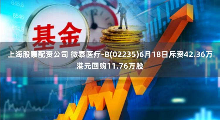 上海股票配资公司 微泰医疗-B(02235)6月18日斥资42.36万港元回购11.76万股