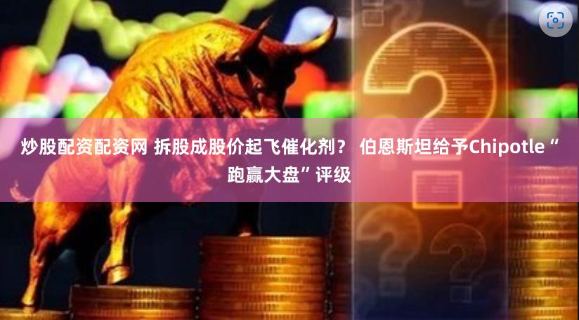 炒股配资配资网 拆股成股价起飞催化剂？ 伯恩斯坦给予Chipotle“跑赢大盘”评级