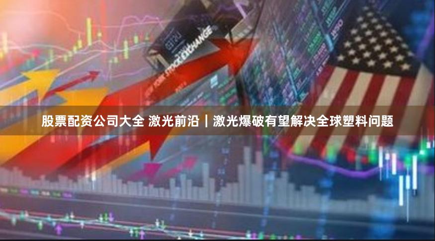 股票配资公司大全 激光前沿｜激光爆破有望解决全球塑料问题