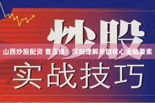 山西炒股配资 曹玉瑾：深刻理解关键核心金融要素