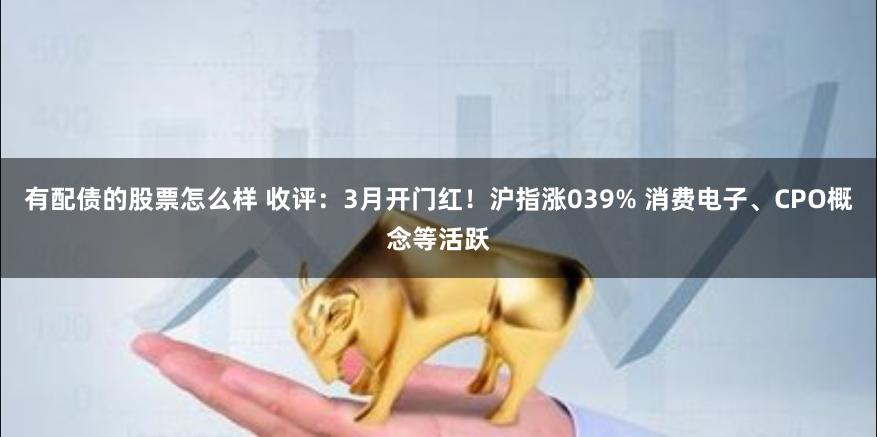 有配债的股票怎么样 收评：3月开门红！沪指涨039% 消费电子、CPO概念等活跃