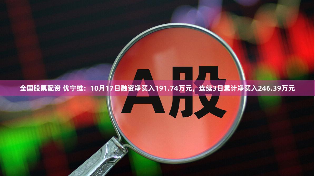 全国股票配资 优宁维：10月17日融资净买入191.74万元，连续3日累计净买入246.39万元