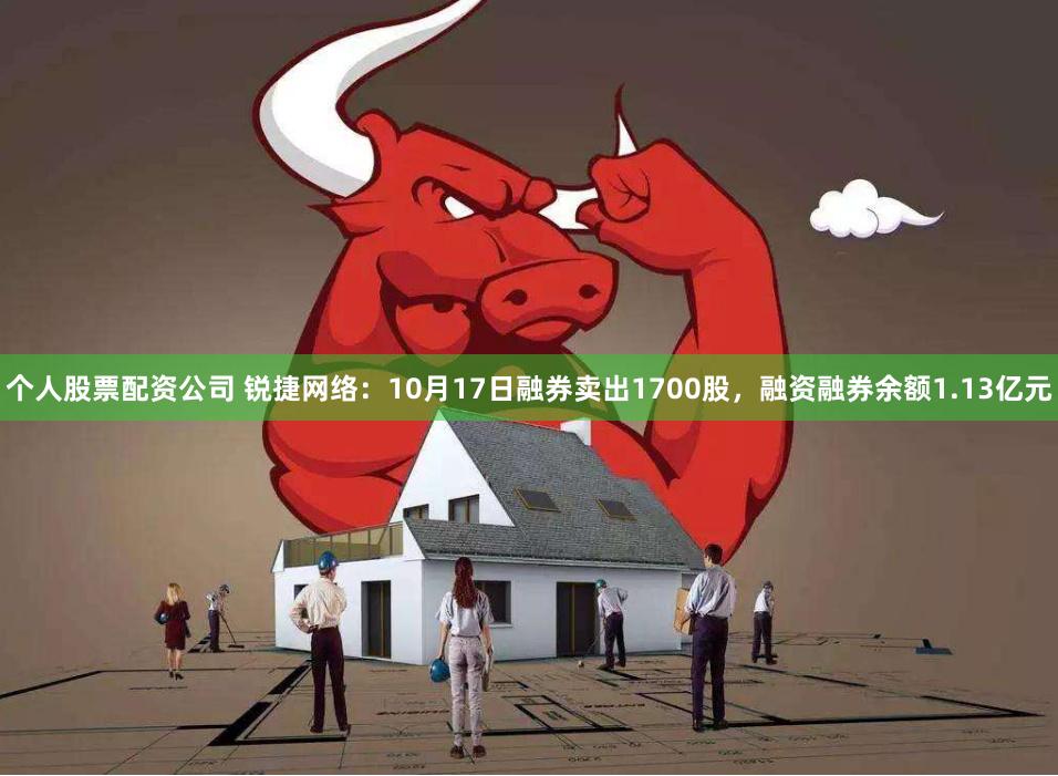 个人股票配资公司 锐捷网络：10月17日融券卖出1700股，融资融券余额1.13亿元