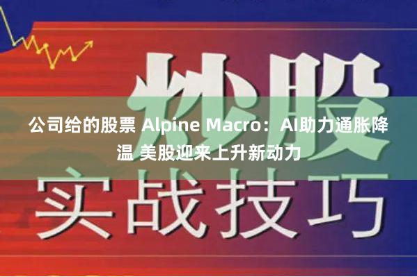 公司给的股票 Alpine Macro：AI助力通胀降温 美股迎来上升新动力