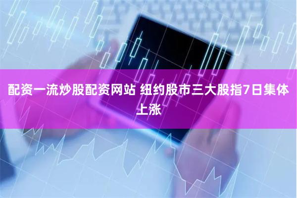 配资一流炒股配资网站 纽约股市三大股指7日集体上涨