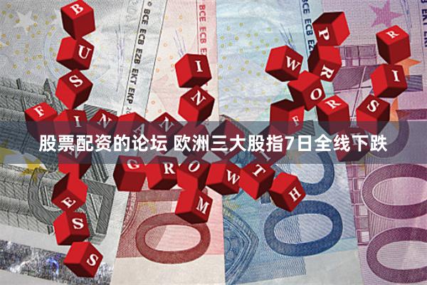 股票配资的论坛 欧洲三大股指7日全线下跌