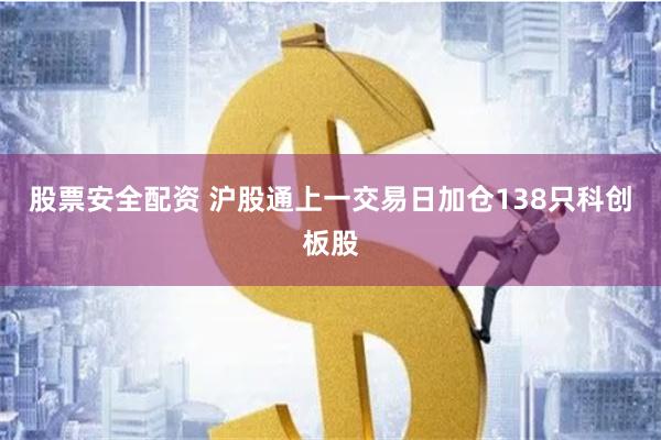 股票安全配资 沪股通上一交易日加仓138只科创板股