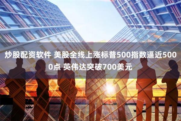 炒股配资软件 美股全线上涨标普500指数逼近5000点 英伟达突破700美元