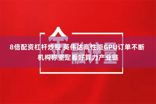8倍配资杠杆炒股 英伟达高性能GPU订单不断 机构称坚定看好算力产业链