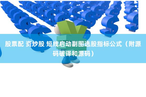 股票配 资炒股 短线启动副图选股指标公式（附源码破译和源码）
