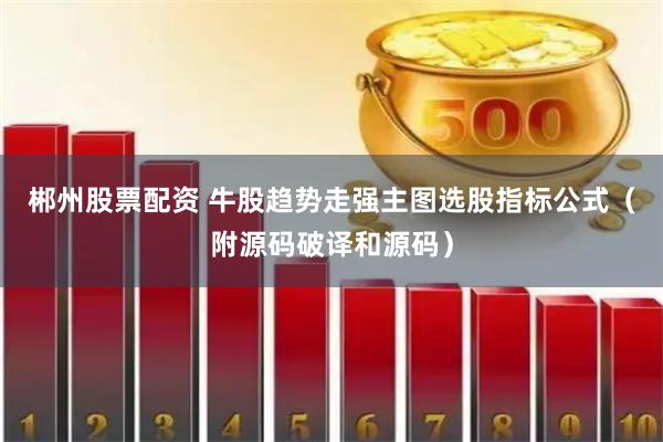 郴州股票配资 牛股趋势走强主图选股指标公式（附源码破译和源码）