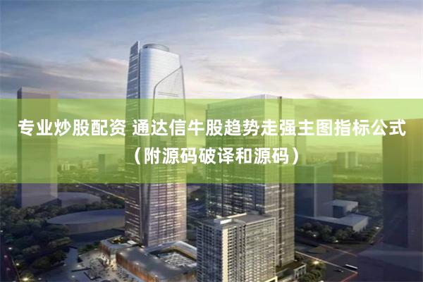 专业炒股配资 通达信牛股趋势走强主图指标公式（附源码破译和源码）