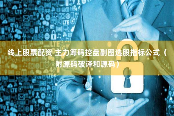 线上股票配资 主力筹码控盘副图选股指标公式（附源码破译和源码）