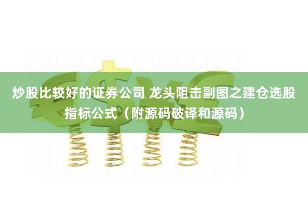炒股比较好的证券公司 龙头阻击副图之建仓选股指标公式（附源码破译和源码）