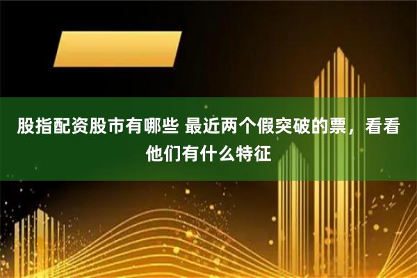 股指配资股市有哪些 最近两个假突破的票，看看他们有什么特征