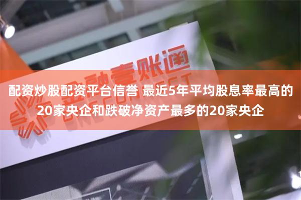 配资炒股配资平台信誉 最近5年平均股息率最高的20家央企和跌破净资产最多的20家央企