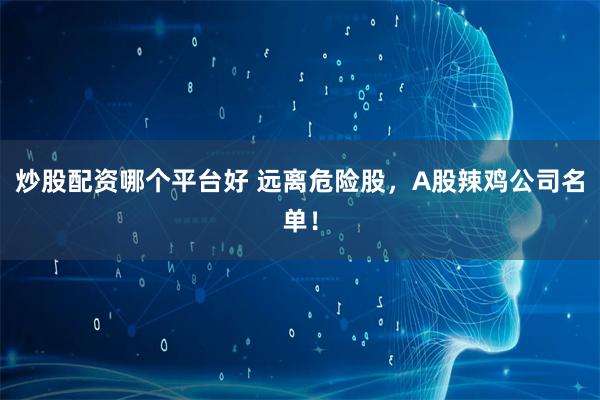 炒股配资哪个平台好 远离危险股，A股辣鸡公司名单！