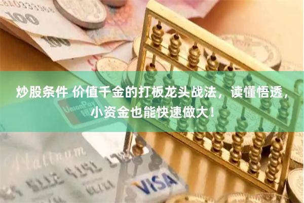 炒股条件 价值千金的打板龙头战法，读懂悟透，小资金也能快速做大！