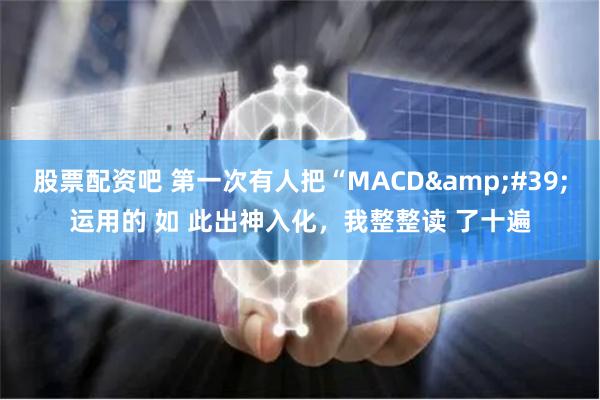 股票配资吧 第一次有人把“MACD&#39;运用的 如 此出神入化，我整整读 了十遍