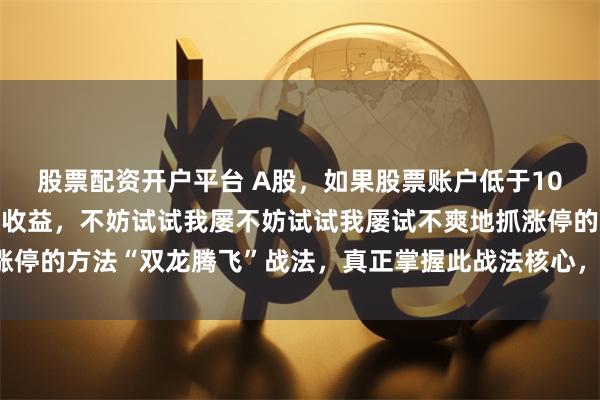 股票配资开户平台 A股,如果股票账户低于10万,又想短期获得翻倍收益,不妨试试我屡不妨试试我屡试不爽地抓涨停的方法“双龙腾飞”战法,真正掌握此战法核心,也能做到炒股养家!