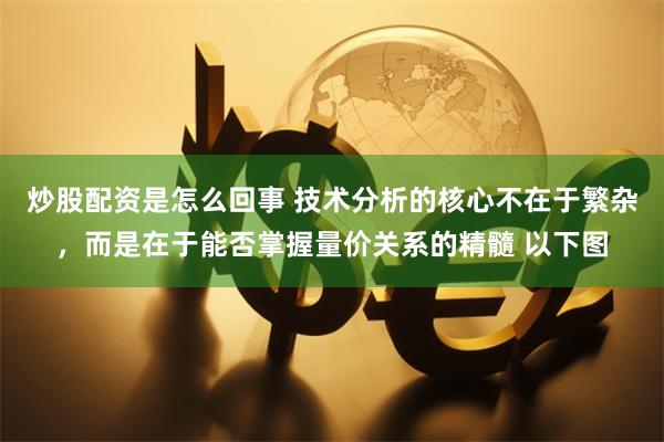 炒股配资是怎么回事 技术分析的核心不在于繁杂，而是在于能否掌握量价关系的精髓 以下图