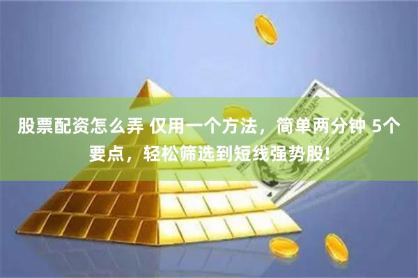 股票配资怎么弄 仅用一个方法，简单两分钟 5个要点，轻松筛选到短线强势股!
