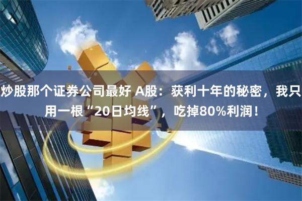 炒股那个证券公司最好 A股：获利十年的秘密，我只用一根“20日均线”，吃掉80%利润！