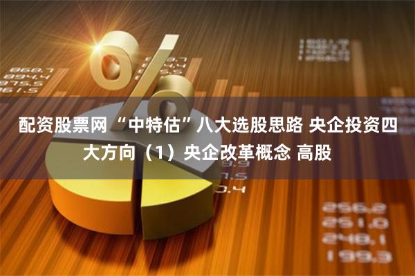 配资股票网 “中特估”八大选股思路 央企投资四大方向（1）央企改革概念 高股