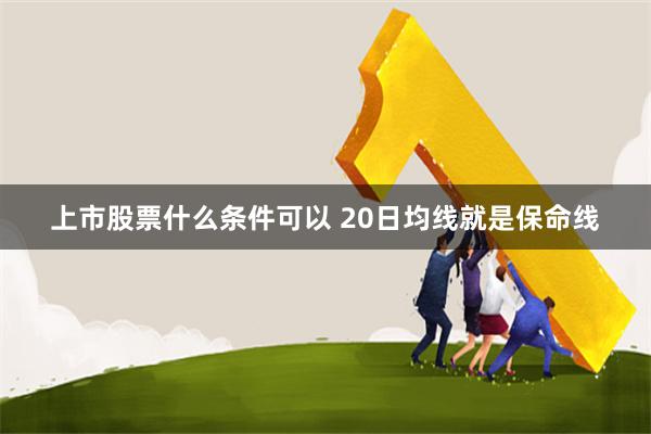 上市股票什么条件可以 20日均线就是保命线