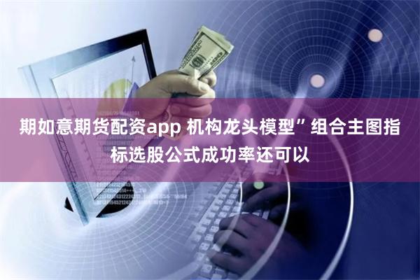 期如意期货配资app 机构龙头模型”组合主图指标选股公式成功率还可以
