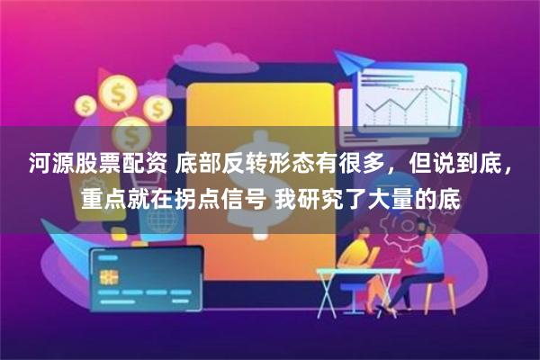 河源股票配资 底部反转形态有很多,但说到底,重点就在拐点信号 我研究了大量的底