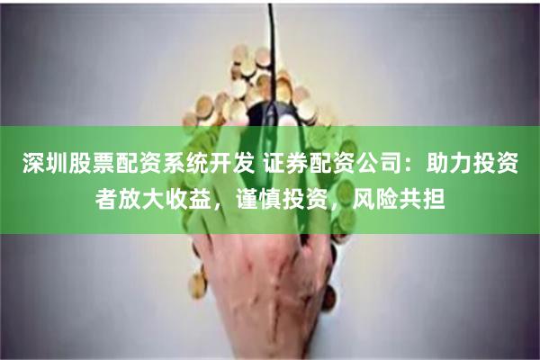 深圳股票配资系统开发 证券配资公司：助力投资者放大收益，谨慎投资，风险共担