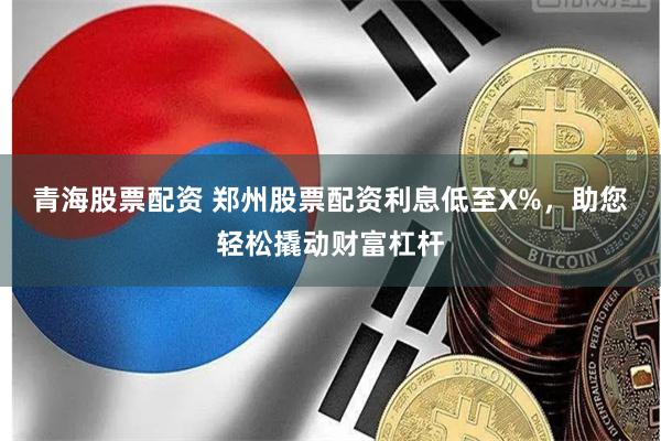 青海股票配资 郑州股票配资利息低至X%，助您轻松撬动财富杠杆