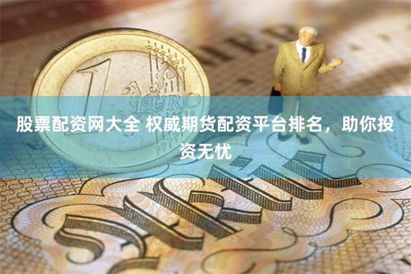 股票配资网大全 权威期货配资平台排名，助你投资无忧