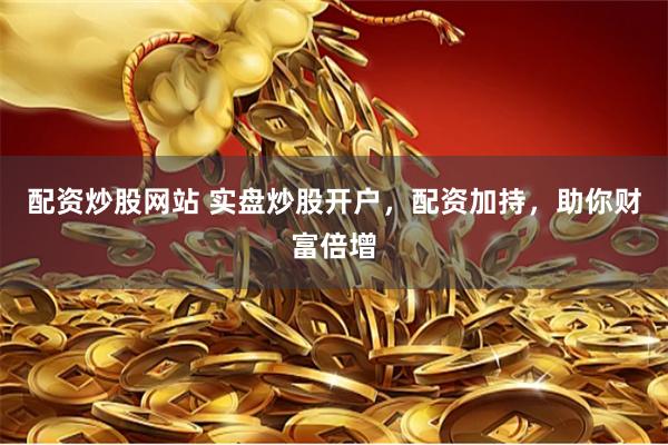 配资炒股网站 实盘炒股开户，配资加持，助你财富倍增
