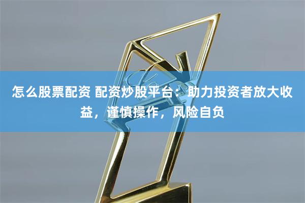 怎么股票配资 配资炒股平台：助力投资者放大收益，谨慎操作，风险自负