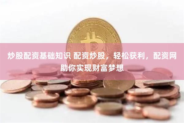 炒股配资基础知识 配资炒股，轻松获利，配资网助你实现财富梦想